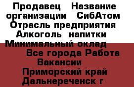 Продавец › Название организации ­ СибАтом › Отрасль предприятия ­ Алкоголь, напитки › Минимальный оклад ­ 16 000 - Все города Работа » Вакансии   . Приморский край,Дальнереченск г.